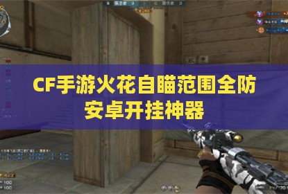 CF手游火花自瞄范围全防安卓开挂神器
