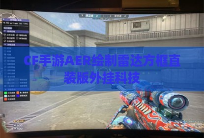 CF手游AER绘制雷达方框直装版外挂科技